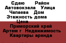 Сдаю!!! › Район ­ Автовокзала › Улица ­ Чапаева › Дом ­ 2 › Этажность дома ­ 5 › Цена ­ 15 000 - Приморский край, Артем г. Недвижимость » Квартиры аренда   